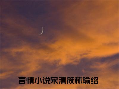 宋清筱林瑜绍（宋清筱林瑜绍）小说完整版阅读-宋清筱林瑜绍小说全文免费阅读