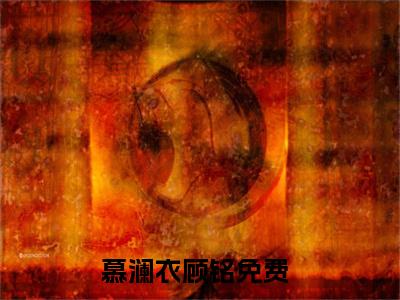 慕澜衣顾铭全文（慕澜衣顾铭）全文免费阅读无弹窗大结局_慕澜衣顾铭免费最新章节列表_笔趣阁