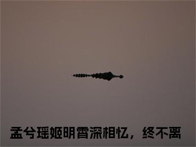 深相忆，终不离（孟兮瑶姬明霄全文在线阅读）-深相忆，终不离(孟兮瑶姬明霄)免费阅读（深相忆，终不离）