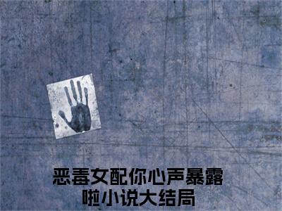 恶毒女配你心声暴露啦全文免费阅读大结局-恶毒女配你心声暴露啦最新章节免费阅读大结局