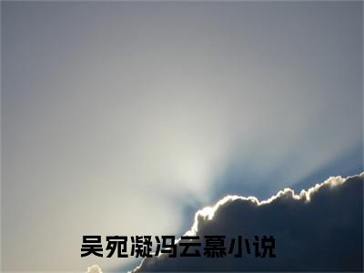 吴宛凝冯云慕免费阅读(吴宛凝冯云慕)小说全文免费阅读无弹窗大结局_(吴宛凝冯云慕)最新章节列表_笔趣阁(吴宛凝冯云慕)