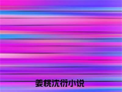 姜桃沈衍（姜桃沈衍无弹窗）全文免费阅读无弹窗大结局_姜桃沈衍最新章节列表_笔趣阁（姜桃沈衍无弹窗）