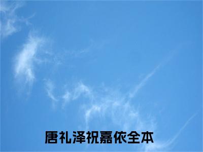 唐礼泽祝嘉依全文免费阅读无弹窗大结局-（唐礼泽祝嘉依）免费阅读无弹窗最新章节列表-笔趣阁
