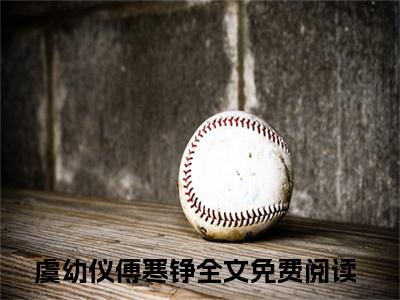 虞幼仪傅寒铮（虞幼仪傅寒铮）全文免费阅读无弹窗大结局_虞幼仪傅寒铮全文免费阅读（虞幼仪傅寒铮）最新章节列表_笔趣阁