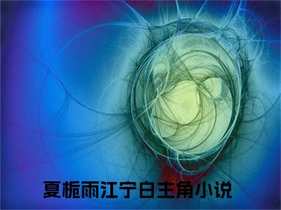 夏栀雨江宁白（夏栀雨江宁白小说）全文免费阅读无弹窗大结局_(夏栀雨江宁白小说)夏栀雨江宁白最新章节列表_笔趣阁（夏栀雨江宁白）