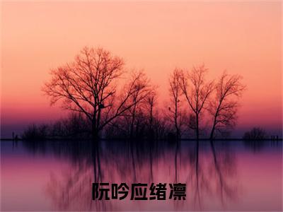 阮吟应绪凛小说免费阅读无弹窗大结局-阮吟应绪凛（阮吟应绪凛）小说全文阅读