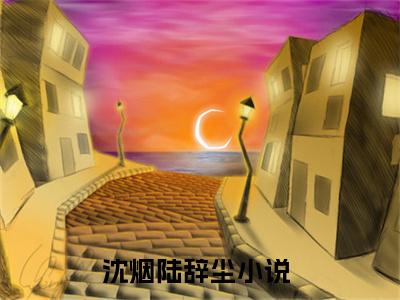 沈烟陆辞尘（沈烟陆辞尘）全文免费阅读无弹窗大结局_沈烟陆辞尘免费阅读无弹窗最新章节列表_笔趣阁（沈烟陆辞尘）