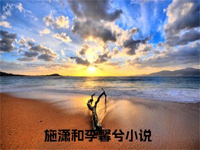 施潇和李馨兮小说全文免费阅读_施潇和李馨兮（施潇和李馨兮）最新章节列表在线阅读