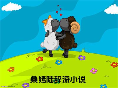 桑嫣陆辞深(桑嫣陆辞深)全文免费阅读_桑嫣陆辞深（桑嫣陆辞深在线小说免费阅读）全文阅读