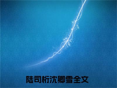 《陆司桁沈卿雪》全文免费阅读无弹窗大结局_陆司桁沈卿雪无弹窗全文阅读