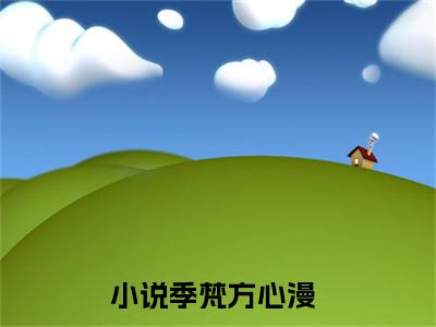 季梵方心漫阅读无弹窗大结局_（季梵方心漫阅读无弹窗）最新章节列表_笔趣阁（季梵方心漫）