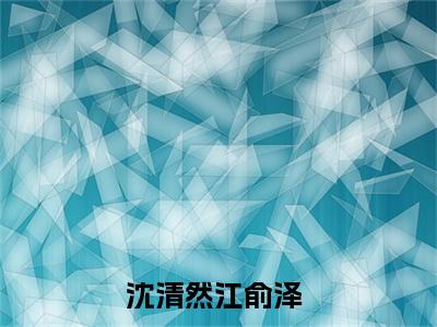 沈清然江俞泽（沈清然江俞泽）全文免费阅读无弹窗大结局-（沈清然江俞泽免费阅读全文大结局）最新章节