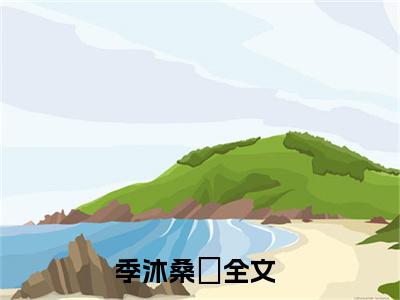 季沐桑婈小说免费（季沐桑婈免费阅读）季沐桑婈全文免费阅读无弹窗大结局_季沐桑婈小说最新章节列表（季沐桑婈）