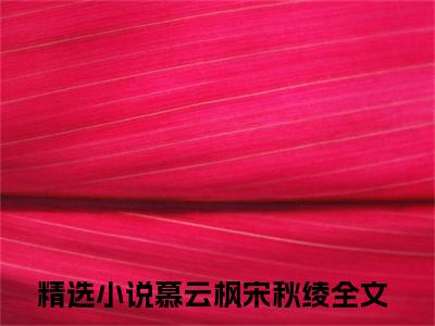 慕云枫宋秋绫小说全文免费阅读_慕云枫宋秋绫（慕云枫宋秋绫）最新章节列表笔趣阁