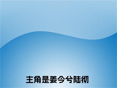 姜今兮陆彻阅读无弹窗大结局_（姜今兮陆彻阅读无弹窗）最新章节列表_笔趣阁（姜今兮陆彻）