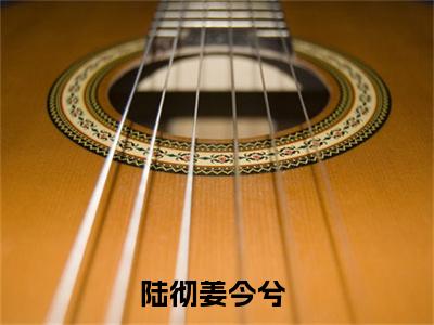 陆彻姜今兮（陆彻姜今兮）全文在线阅读无弹窗大结局_（陆彻姜今兮）陆彻姜今兮最新章节列表_笔趣阁（陆彻姜今兮）