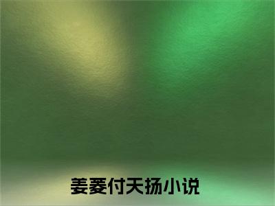 快手热推姜菱付天扬（姜菱付天扬）最新小说大结局-小说全文免费在线赏析