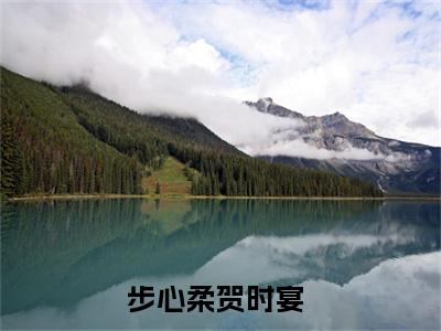 步心柔贺时宴（步心柔贺时宴）全文免费阅读无弹窗大结局_（步心柔贺时宴小说全文免费阅读）步心柔贺时宴最新章节列表笔趣阁（步心柔贺时宴）