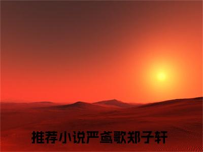 严鸢歌郑子轩小说免费阅读-（严鸢歌郑子轩）言情小说讲的是什么