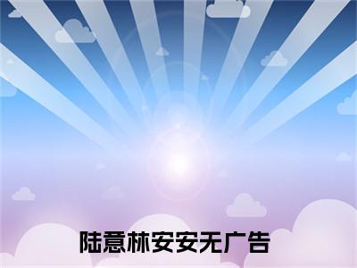 陆意林安安小说完整版全文在线赏析-完结版小说（陆意林安安）