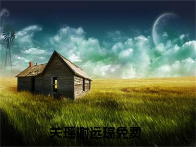 关瑶谢远琮(关瑶谢远琮)全文免费阅读无弹窗大结局_关瑶谢远琮(关瑶谢远琮小说全文无弹窗)完整版最新阅读（关瑶谢远琮）