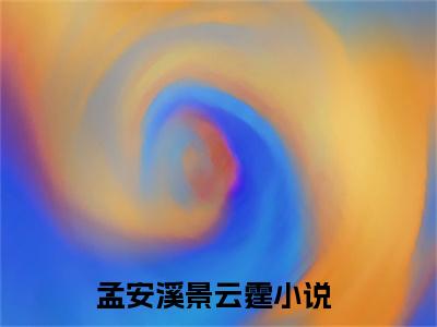 孟安溪景云霆宝藏小说推荐孟安溪景云霆-孟安溪景云霆完整免费阅读小说