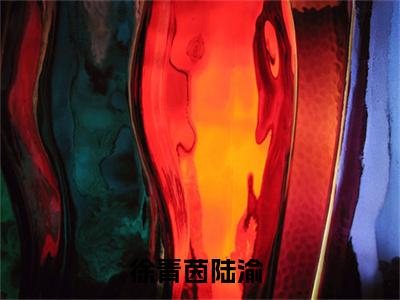 （徐青茵陆渝）小说免费阅读-徐青茵陆渝全文无弹窗阅读