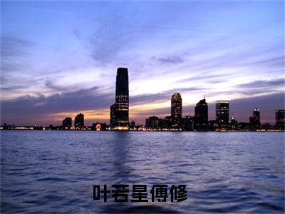 叶若星傅修（叶若星傅修）全文免费阅读无弹窗大结局_叶若星傅修最新章节列表_笔趣阁（叶若星傅修）