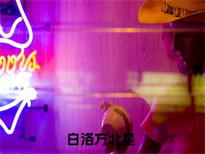 （捡到幼崽后我开始火了）白洛方北星小说推荐阅读-主角为白洛方北星的小说叫什么捡到幼崽后我开始火了