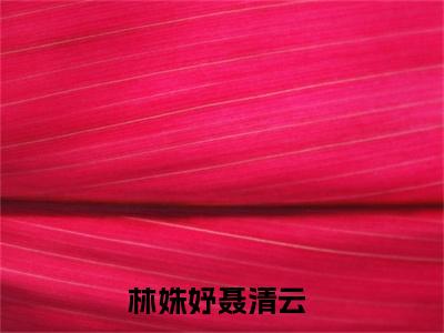 林姝妤聂清云全文免费阅读无弹窗大结局_林姝妤聂清云小说免费阅读完整版全文大结局