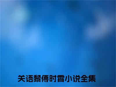 关语黎傅时霄（关语黎傅时霄)全文免费阅读无弹窗大结局_关语黎傅时霄全文免费阅读_笔趣阁（关语黎傅时霄）