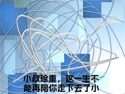 许念星萧万森(小叔珍重，这一生不能再陪你走下去了)全文免费阅读无弹窗大结局_(小叔珍重，这一生不能再陪你走下去了)许念星萧万森全文免费完结版阅读(小叔珍重，这一生不能再陪你走下去了)