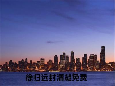 徐归远封清凝热门榜单小说 徐归远封清凝完本小说无弹窗免费阅读
