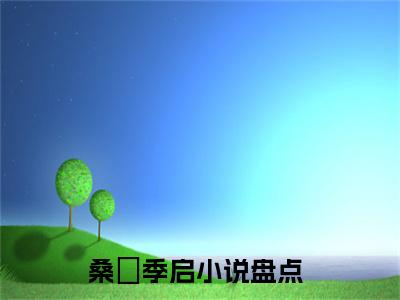 桑嫆季启（桑嫆季启）小说推荐精彩章节全文阅读-热门小说桑嫆季启精选章节阅读