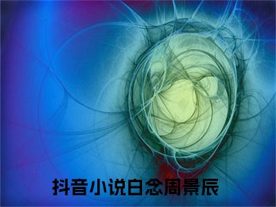 白念周景辰精彩热门小说_白念周景辰小说全文免费阅读_最新章节列表_笔趣阁