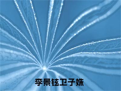 李景铉卫子姝（李景铉卫子姝）全集免费阅读无弹窗_(李景铉卫子姝小说免费阅读)_笔趣阁