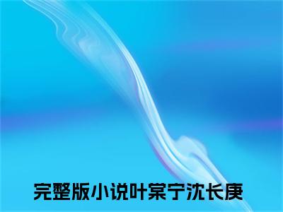 叶棠宁沈长庚（叶棠宁沈长庚）全文免费阅读无弹窗大结局_（叶棠宁沈长庚）已完结全集大结局小说