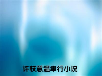 许枝意温聿行免费许枝意温聿行读无弹窗最新章节列表_笔趣阁（许枝意温聿行）