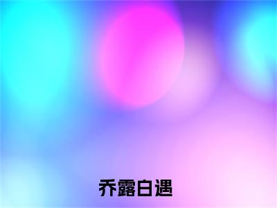 乔露白遇全文免费阅读在线阅读 乔露白遇全文免费阅读最新章节列表_笔趣阁
