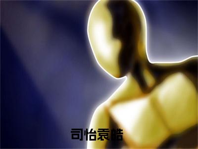 司怡袁皓全本资源免费阅读结局无删节-司怡袁皓小说全文阅读无弹窗