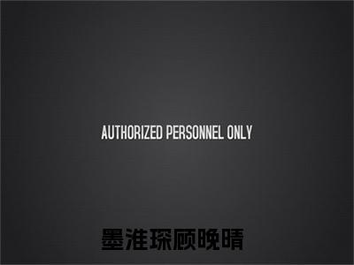 墨淮琛顾晚晴(墨淮琛顾晚晴全文免费阅读)_墨淮琛顾晚晴小说最新章节免费阅读
