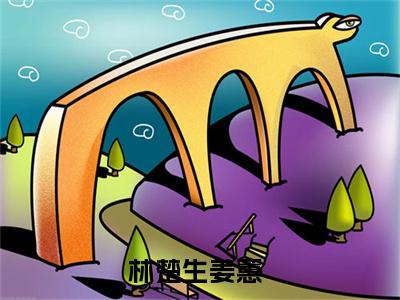 林楚生姜蕙小说（林楚生姜蕙）全文免费阅读结局-林楚生姜蕙强推全文阅读无弹窗