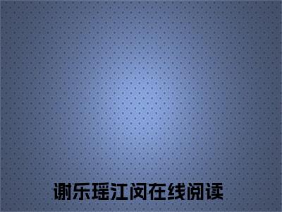 谢乐瑶江闵小说免费阅读-谢乐瑶江闵最新章节小说阅读-笔趣阁