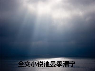 池晏季清宁（池晏季清宁）全文免费阅读无弹窗大结局-池晏季清宁最新章节列表免费阅读