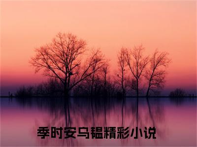 季时安乌韫（季时安乌韫）全文免费大结局，季时安乌韫结局在线阅读