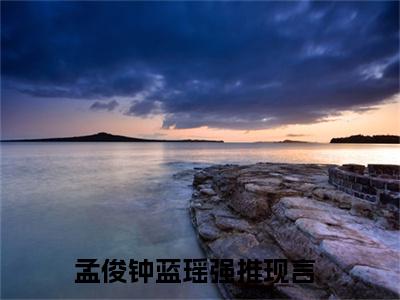 孟俊钟蓝瑶（孟俊钟蓝瑶小说）全文免费阅读无弹窗大结局_(孟俊钟蓝瑶小说免费阅读全文大结局)最新章节列表_笔趣阁（孟俊钟蓝瑶）