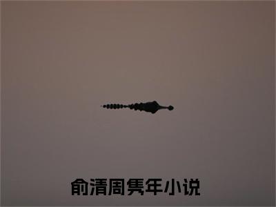俞清周隽年小说（俞清周隽年）无弹窗大结局-俞清周隽年完整版免费阅读