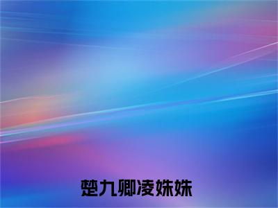 楚九卿凌姝姝小说全文免费阅读无弹窗大结局_楚九卿凌姝姝最新章节列表