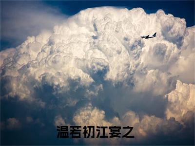 温若初江宴之精彩章节试读-温若初江宴之虐心小说免费阅读
