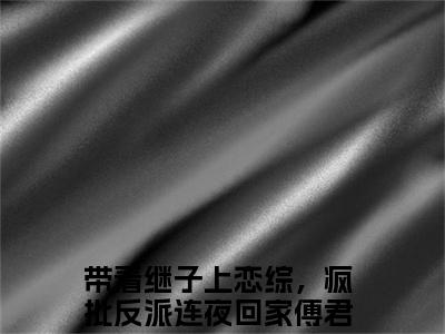 傅君恒宋浅浅（带着继子上恋综，疯批反派连夜回家）全文完整版免费阅读_带着继子上恋综，疯批反派连夜回家（傅君恒宋浅浅全文免费阅读）最新章节列表_笔趣阁（傅君恒宋浅浅）